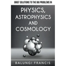 Brief Solutions to the Big Problems in Physics, Astrophysics and Cosmology