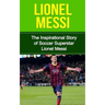 Lionel Messi: The Inspirational Story of Soccer (Football) Superstar Lionel Messi