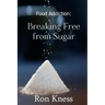 Food Addiction: Breaking Free from Sugar: how and Why You Should Cut Sugar from Your Diet