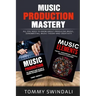 Music Production Mastery: All You Need to Know About Producing Music, Songwriting, Music Theory and Creativity (Two Book Bundle)