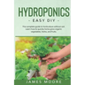 Hydroponics: The complete guide to horticulture without soil. Learn how to quickly grow organic vegetables, herbs, and fruits. Easy DIY
