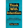 Think With Intention: Reprogram Your Mindset, Perspectives, and Thoughts. Control Your Fate and Unlock Your Potential.