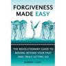 Forgiveness Made Easy: The Revolutionary Guide to Moving Beyond Your Past and Truly Letting Go