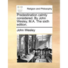Predestination Calmly Considered. by John Wesley, M.A. the Sixth Edition.