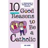 10 Good Reasons to Be a Catholic: A Teenager's Guide to the Church