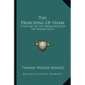 The Preaching Of Islam: A History Of The Propagation Of The Muslim Faith