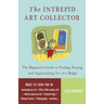The Intrepid Art Collector: The Beginner's Guide to Finding, Buying, and Appreciating Art on a Budget