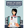 Unlock The Secrets Of Resume Writing: Secret Fundamental Truths Of How To Create A Winning Resume: How To Make A Resume For First Job