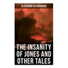The Insanity of Jones and Other Tales: The Ultimate Collection of Supernatural Stories
