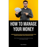 How To Manage Your Money: A Comprehensive Reference For Financial Novices On Budgeting, Money Management, Prudent Expenditure, Debt Management, And Lo