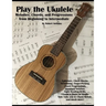 Play the Ukulele: Melodies, Chords, and Progressions from Beginning to Intermediate