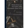 Principles of Pattern and Foundry Practice; a Textbook in Theory and Practice for the Use of Students in Universities and Technical Institutions