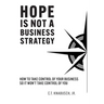Hope Is Not A Business Strategy: How To Take Control Of Your Business So It Won't Take Control Of You