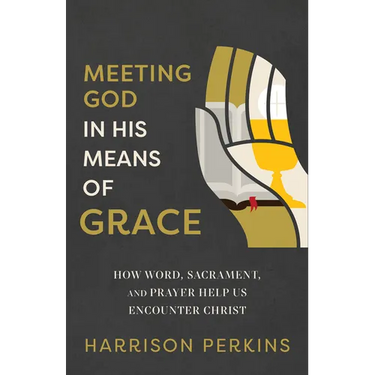 Meeting God in His Means of Grace: How Word, Sacrament, and Prayer Help Us Encounter Christ
