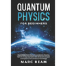 Quantum Physics For Beginners: Discover Quantum Mechanic And Physics Theories, Learn In An Easy Way Basics And Advanced Concepts And Explore A New Un