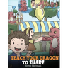Teach Your Dragon To Share: A Dragon Book To Teach Kids How To Share. A Cute Story To Help Children Understand Sharing and Teamwork.
