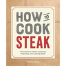 How to Cook Steak: Techniques to Master Selecting, Preparing, and Cooking Steak