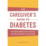 The Caregiver's Guide to Diabetes: Practical Advice for Caring for You and Your Loved One