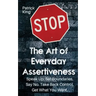 The Art of Everyday Assertiveness: Speak up. Set Boundaries. Say No. Take Back Control. Get What You Want