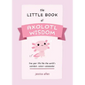 The Little Book of Axolotl Wisdom: Live Your Life Like the World's Weirdest, Cutest Salamander