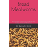 Breed Mealworms: The Complete And Amazing Guide On How To Raise And Breed Mealworms