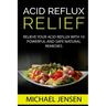 Acid Reflux Relief: Relieve your Acid Reflux with 10 Powerful and Safe Natural Remedies