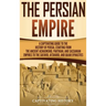 The Persian Empire: A Captivating Guide to the History of Persia, Starting from the Ancient Achaemenid, Parthian, and Sassanian Empires to