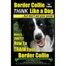Border Collie Dog Training - Think Like a Dog, But Don't Eat Your Poop!: Here's EXACTLY How To Train Your Border Collie