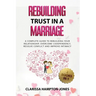 Rebuilding Trust in a Marriage: A Complete Guide to Rebuilding Your Relationship, Overcome Codependency, Resolve Conflict and Improve Intimacy