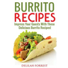 Burrito Recipes: Serve The Most Delicious Burrito's, Throw The Best Mexican Dinner Parties, Mixed Meats, Vegetarian and More! Authentic