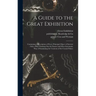 A Guide to the Great Exhibition: Containing a Description of Every Principal Object of Interest: With a Plan, Pointing out the Easiest and Most System
