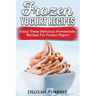 Frozen Yogurt Recipes: Make Delicious Homemade Frozen Yogurt With These Easy Recipes! Ice Cream, Easy And Tasty Treats