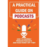 A Practical Guide On Podcasts: How To Properly Produce Podcasts And Make Money Off Them: Launch A Successful Podcasts