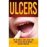 Ulcers: The Ultimate Cure Guide for How to Get Rid of Mouth Ulcers Instantly