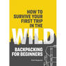 How to Survive Your First Trip in the Wild: Backpacking for Beginners