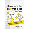 How not to fuck-up your kids: Minimising childhood trauma and practical parenting ideas