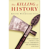 The Killing of History: How Literary Critics and Social Theorists Are Murdering Our Past