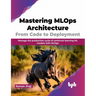 Mastering MLOps Architecture: From Code to Deployment: Manage the Production Cycle of Continual Learning ML Models with MLOps