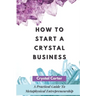 How To Start A Crystal Business: A Practical Guide To Metaphysical Entrepreneurship