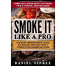 Smoke It Like a Pro: The Best Smoking Meat Guide & 25 Master Recipes From A Competition Barbecue Team + Bonus 10 Must-Try Bbq Sauces