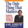 The Only Thing That Matters: Bringing the Power of the Custome Into the Center of Your Business