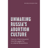 Unmaking Russia's Abortion Culture: Family Planning and the Struggle for a Liberal Biopolitics