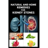 Natural and Home Remedies for Kidney Stones: Herbal And Home Remedies For Preventing, Dissolving And Healing Kidney Stone