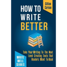 How To Write Better: Take Your Writing To The Next Level Creating Texts That Readers Want To Read