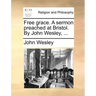 Free Grace. a Sermon Preached at Bristol. by John Wesley, ...