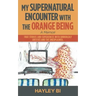 My Supernatural Encounter with the Orange Being: True Stories and Experiences with Unworldly Entities and the Unexplained.