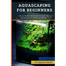 Aquascaping For Beginners: The Ultimate Beginner's Guide to Aquascaping Your Aquarium