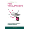 The Trouble with Pink Wheelbarrows: Insight, Inspiration, and Ideas for Budding Entrepreneurs