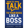 How to Talk to Your Boss Like a Boss: A Definitive Guide to Master the Art of Talking to Your Boss and Learn How to Get What You Want