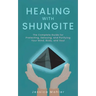 Healing with Shungite: The Complete Guide for Protecting, Detoxing, and Purifying Your Mind, Body, and Soul